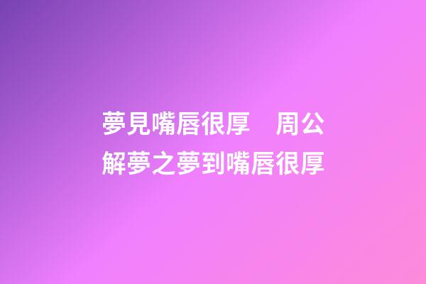 夢見嘴唇很厚　周公解夢之夢到嘴唇很厚